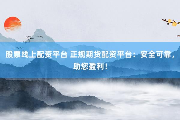 股票线上配资平台 正规期货配资平台：安全可靠，助您盈利！