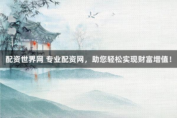 配资世界网 专业配资网，助您轻松实现财富增值！