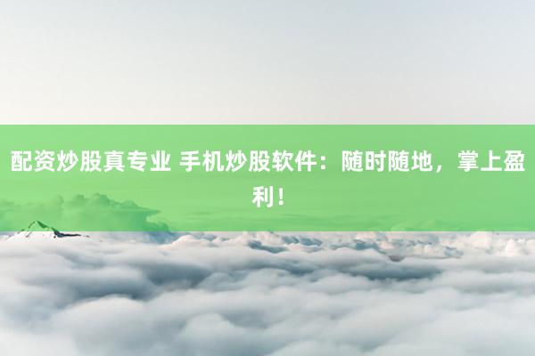 配资炒股真专业 手机炒股软件：随时随地，掌上盈利！