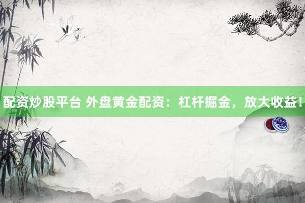 配资炒股平台 外盘黄金配资：杠杆掘金，放大收益！