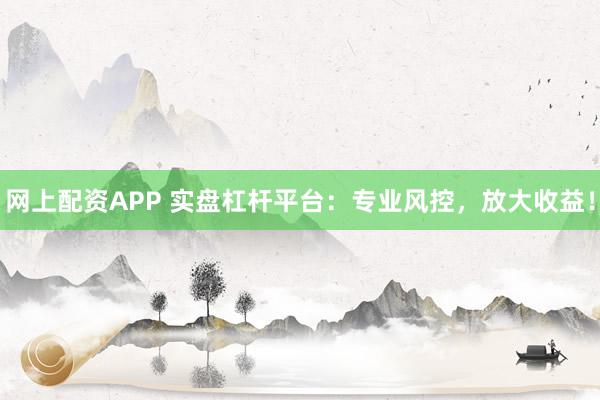 网上配资APP 实盘杠杆平台：专业风控，放大收益！
