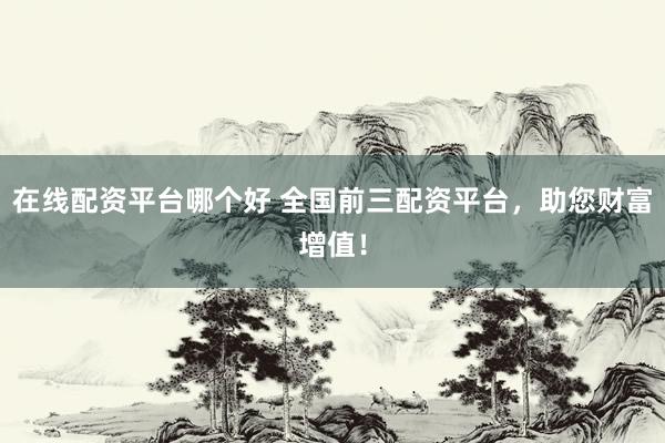 在线配资平台哪个好 全国前三配资平台，助您财富增值！