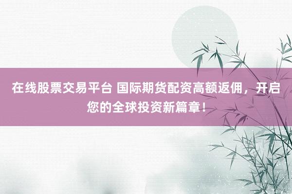 在线股票交易平台 国际期货配资高额返佣，开启您的全球投资新篇章！