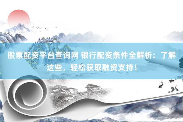 股票配资平台查询网 银行配资条件全解析：了解这些，轻松获取融资支持！