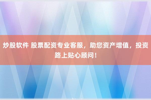 炒股软件 股票配资专业客服，助您资产增值，投资路上贴心顾问！