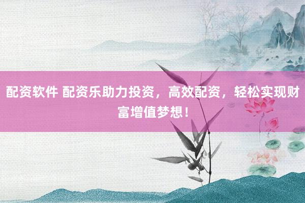 配资软件 配资乐助力投资，高效配资，轻松实现财富增值梦想！