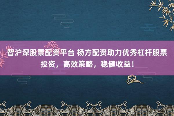 智沪深股票配资平台 杨方配资助力优秀杠杆股票投资，高效策略，稳健收益！