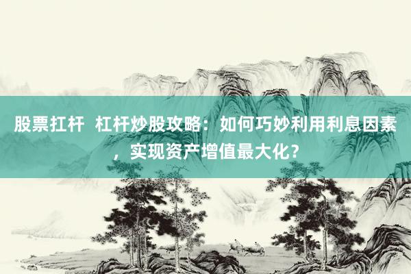 股票扛杆  杠杆炒股攻略：如何巧妙利用利息因素，实现资产增值最大化？