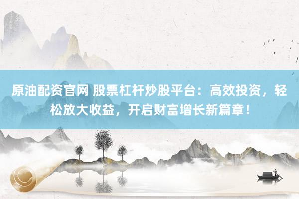 原油配资官网 股票杠杆炒股平台：高效投资，轻松放大收益，开启财富增长新篇章！