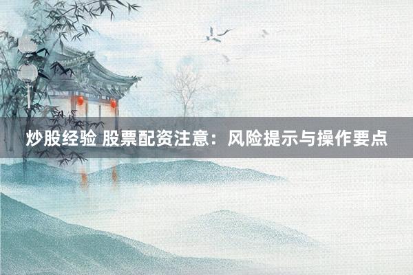 炒股经验 股票配资注意：风险提示与操作要点