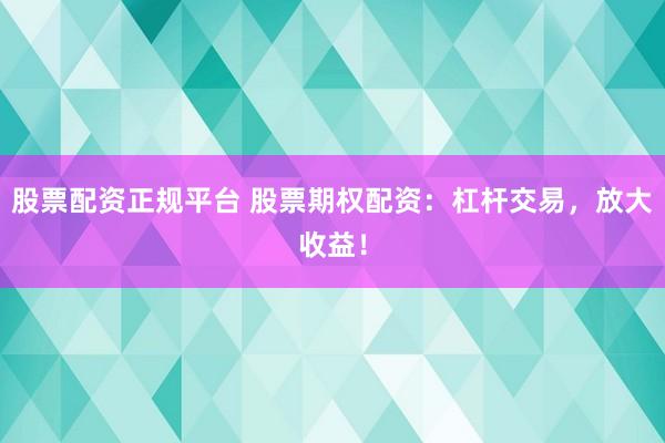 股票配资正规平台 股票期权配资：杠杆交易，放大收益！