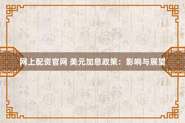 网上配资官网 美元加息政策：影响与展望
