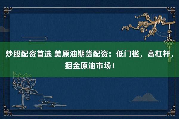 炒股配资首选 美原油期货配资：低门槛，高杠杆，掘金原油市场！