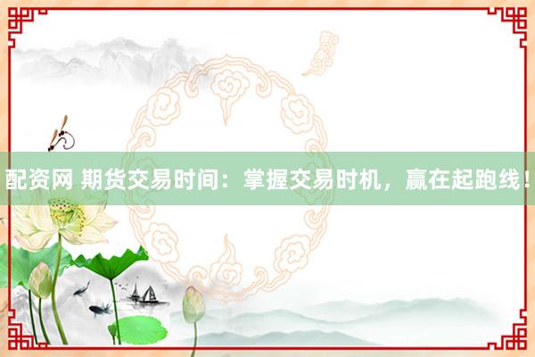 配资网 期货交易时间：掌握交易时机，赢在起跑线！