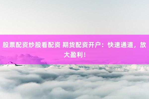 股票配资炒股看配资 期货配资开户：快速通道，放大盈利！