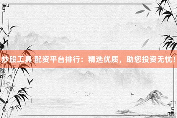 炒股工具 配资平台排行：精选优质，助您投资无忧！