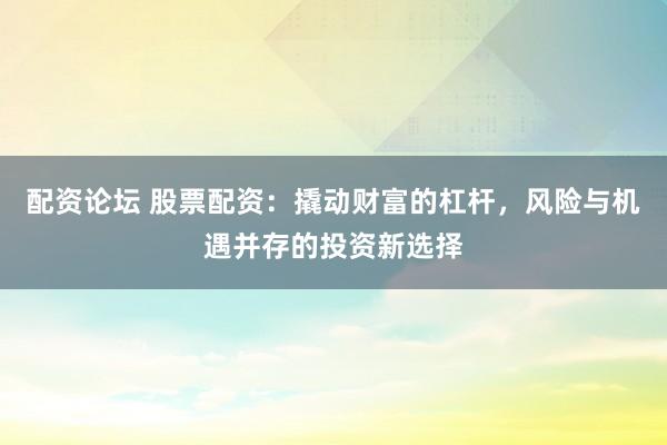 配资论坛 股票配资：撬动财富的杠杆，风险与机遇并存的投资新选择