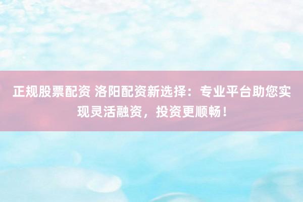 正规股票配资 洛阳配资新选择：专业平台助您实现灵活融资，投资更顺畅！
