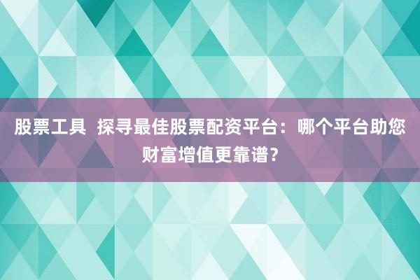 股票工具  探寻最佳股票配资平台：哪个平台助您财富增值更靠谱？