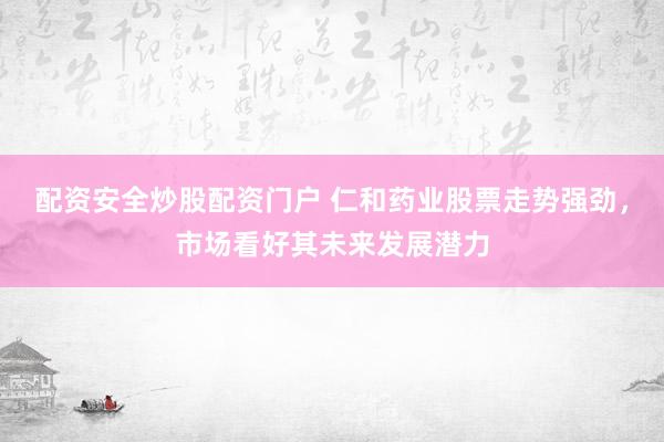 配资安全炒股配资门户 仁和药业股票走势强劲，市场看好其未来发展潜力