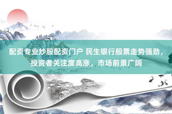配资专业炒股配资门户 民生银行股票走势强劲，投资者关注度高涨，市场前景广阔