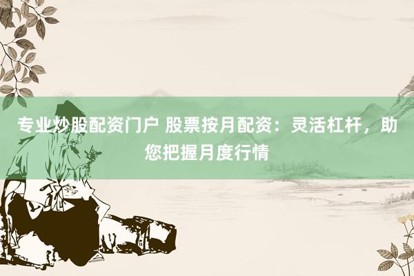 专业炒股配资门户 股票按月配资：灵活杠杆，助您把握月度行情