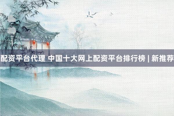 配资平台代理 中国十大网上配资平台排行榜 | 新推荐