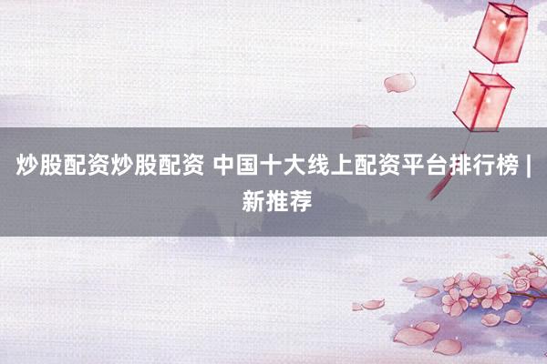 炒股配资炒股配资 中国十大线上配资平台排行榜 | 新推荐