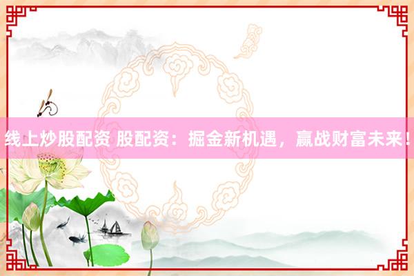 线上炒股配资 股配资：掘金新机遇，赢战财富未来！