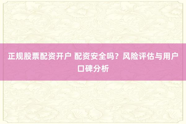 正规股票配资开户 配资安全吗？风险评估与用户口碑分析
