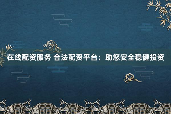 在线配资服务 合法配资平台：助您安全稳健投资