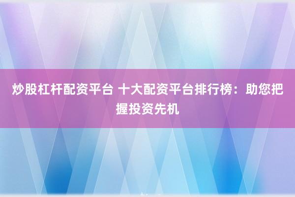 炒股杠杆配资平台 十大配资平台排行榜：助您把握投资先机