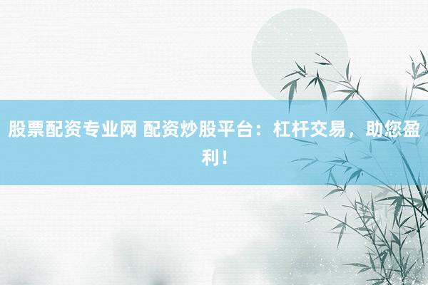 股票配资专业网 配资炒股平台：杠杆交易，助您盈利！