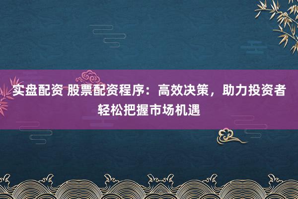 实盘配资 股票配资程序：高效决策，助力投资者轻松把握市场机遇