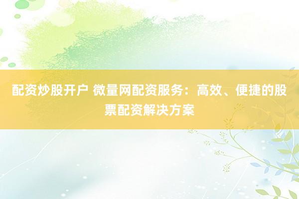 配资炒股开户 微量网配资服务：高效、便捷的股票配资解决方案