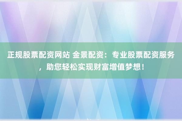正规股票配资网站 金景配资：专业股票配资服务，助您轻松实现财富增值梦想！