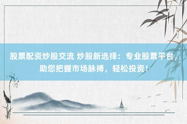 股票配资炒股交流 炒股新选择：专业股票平台，助您把握市场脉搏，轻松投资！