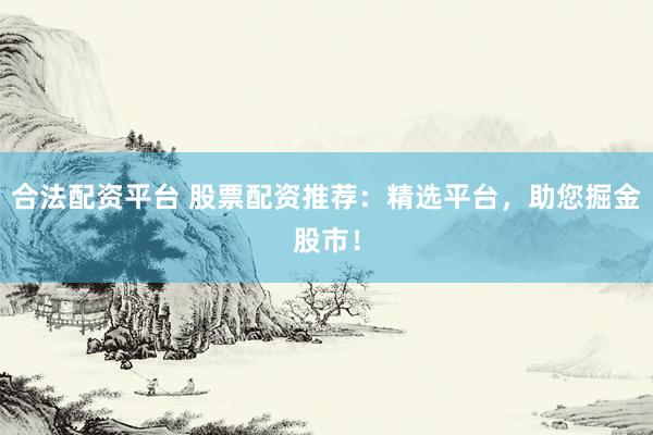 合法配资平台 股票配资推荐：精选平台，助您掘金股市！