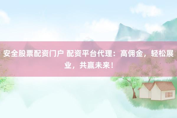 安全股票配资门户 配资平台代理：高佣金，轻松展业，共赢未来！