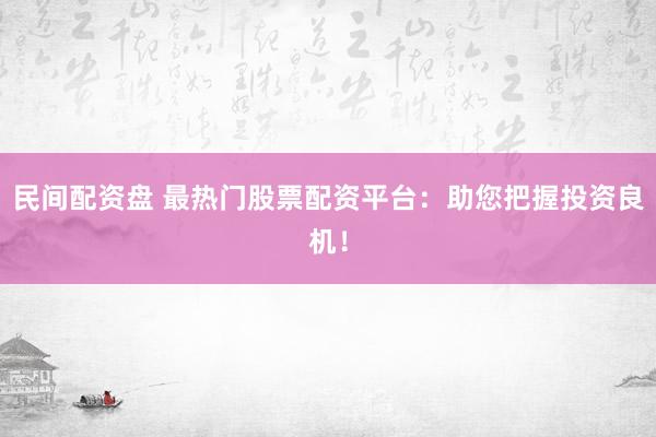 民间配资盘 最热门股票配资平台：助您把握投资良机！