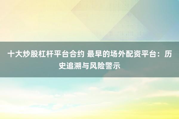 十大炒股杠杆平台合约 最早的场外配资平台：历史追溯与风险警示