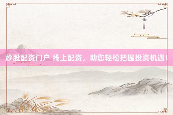 炒股配资门户 线上配资，助您轻松把握投资机遇！