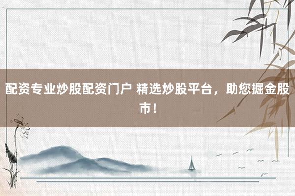 配资专业炒股配资门户 精选炒股平台，助您掘金股市！
