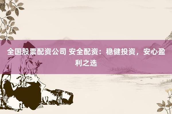 全国股票配资公司 安全配资：稳健投资，安心盈利之选