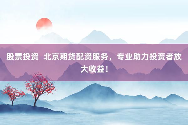 股票投资  北京期货配资服务，专业助力投资者放大收益！