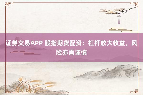 证券交易APP 股指期货配资：杠杆放大收益，风险亦需谨慎