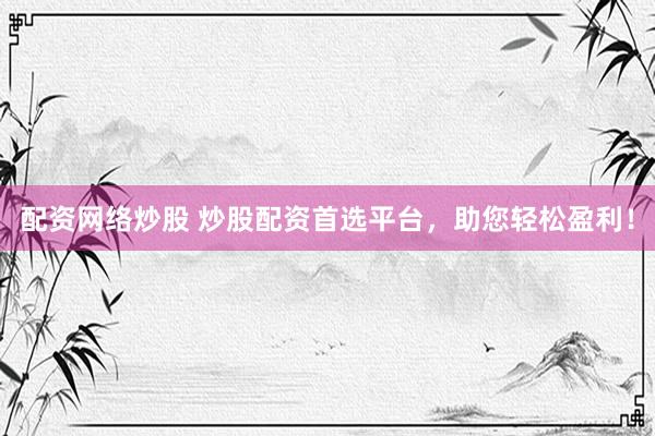 配资网络炒股 炒股配资首选平台，助您轻松盈利！