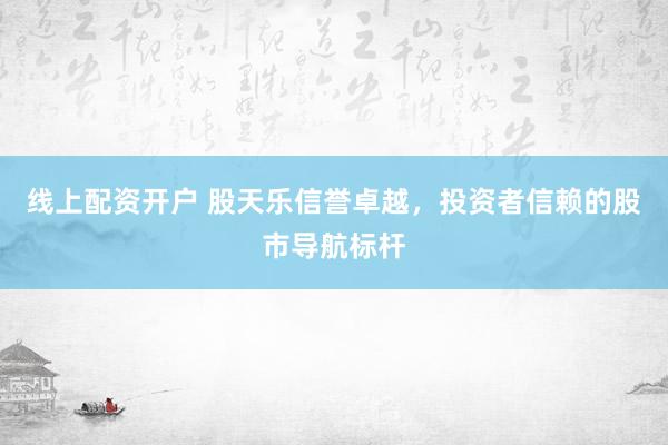 线上配资开户 股天乐信誉卓越，投资者信赖的股市导航标杆