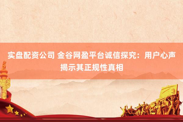 实盘配资公司 金谷网盈平台诚信探究：用户心声揭示其正规性真相