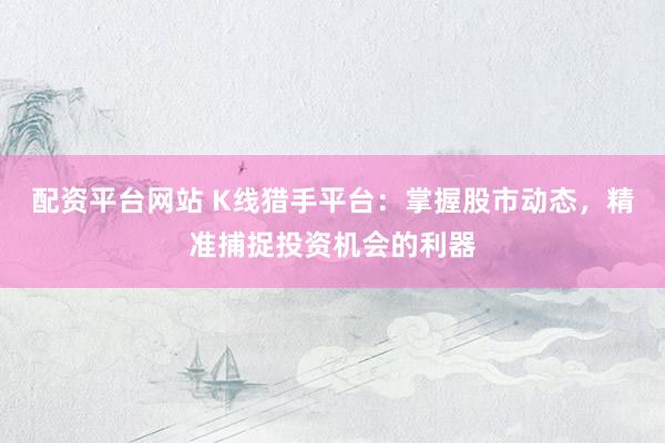 配资平台网站 K线猎手平台：掌握股市动态，精准捕捉投资机会的利器